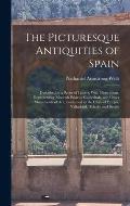 The Picturesque Antiquities of Spain: Described in a Series of Letters, With Illustrations, Representing Moorish Palaces, Cathedrals, and Other Monume