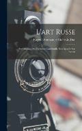 L'art Russe: Ses Origines, Ses ?l?ments Constitutifs, Son Apog?e Son Avenir