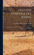 Histoire g?n?rale des Arabes; leur empire, leur civilisation, leurs ?coles philosophiques, scientifiques et litt?raires; Volume 1