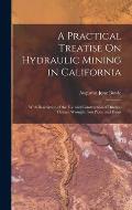 A Practical Treatise On Hydraulic Mining in California: With Description of the Use and Construction of Ditches, Flumes, Wrought Iron Pipes, and Dams