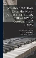Johann Sebastian Bach his Work and Influence on the Music of Germany 1685 To1750