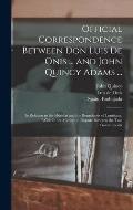 Official Correspondence Between Don Luis De Onis ... and John Quincy Adams ...: In Relation to the Floridas and the Boundaries of Louisiana, With Othe