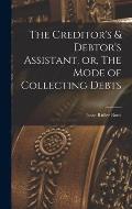 The Creditor's & Debtor's Assistant, or, The Mode of Collecting Debts