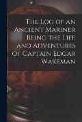 The Log of an Ancient Mariner Being the Life and Adventures of Captain Edgar Wakeman