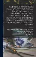 Catalogue of the Ivory Carvings of the Christian era With Examples of Mohammedan art and Carvings in Bone in the Department of British and Mediaeval A