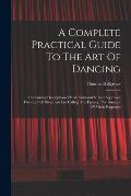 A Complete Practical Guide To The Art Of Dancing: Containing Descriptions Of All Fashionable And Approved Dances, Full Directions For Calling The Figu