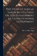 The Story of Anglo-Saxon Institutions, Or, The Development of Constitutional Government