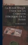 La Russie ?pique, ?tude sur les Chansons H?ro?ques de la Russie