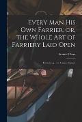 Every man his own Farrier; or, the Whole art of Farriery Laid Open: Containing ...the Causes, Sympto