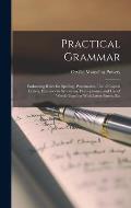 Practical Grammar: Embracing Rules for Spelling, Punctuation, Use of Capital Letters, Exercises in Synonyms, Homophones, and Use of Words