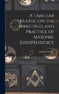 A Familiar Treatise on the Principles and Practice of Masonic Jurisprudence