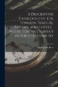 A Descriptive Catalogue of the London Traders, Tavern, and Coffee-House Tokens Current in the 17Th Century