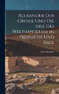 Alexander Der Grosse Und Die Idee Des Weltimperiums in Prophetie Und Sage