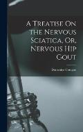 A Treatise On the Nervous Sciatica, Or, Nervous Hip Gout