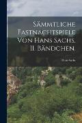 S?mmtliche Fastnachtspiele von Hans Sachs. II. B?ndchen.