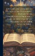 Histoire De L'ancien Et Du Nouveau Testament Par Les Seuls T?moignages Profanes, Avec Le Texte Sacr? En Regard, Ou La Bible Sans La Bible...