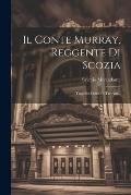 Il Conte Murray, Reggente Di Scozia: Tragedia Lirica In Tre Atti...