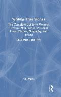 Writing True Stories: The Complete Guide to Memoir, Creative Non-Fiction, Personal Essay, Diaries, Biography, and Travel