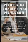 Productividad Consciente Para Profesionales: Aumenta Al M?ximo Tu Eficiencia Personal Y Laboral En Una Semana, Aprende a Gestionar Tu Tiempo