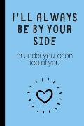 I'll always be by yourside (or under you, or on top of you): Lined notebook, funny journal for partner, birthday, christmas, valentines day. Better an