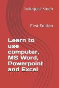 Learn to use Computer, MS Word, Powerpoint and Excel: First Edition