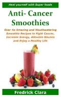 Anti- Cancer Smoothies: Heal yourself with Super foods: Over 4o Amazing and Mouthwatering Smoothie Recipes to Fight Cancer, Increase Energy, A
