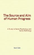 The Source and Aim of Human Progress: A Study in Social Psychology and Social Pathology