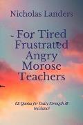 For Tired Frustrated Angry Morose Teachers: 52 Quotes for Daily Strength & Guidance
