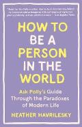 How to Be a Person in the World Ask Pollys Guide Through the Paradoxes of Modern Life