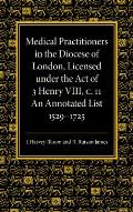 Medical Practitioners in the Diocese of London, Licensed Under the Act of 3 Henry VIII, C. II: An Annotated List 1529 1725