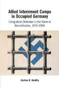 Allied Internment Camps in Occupied Germany: Extrajudicial Detention in the Name of Denazification, 1945-1950
