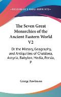 The Seven Great Monarchies of the Ancient Eastern World V2: Or the History, Geography, and Antiquities of Chaldaea, Assyria, Babylon, Media, Persia, P