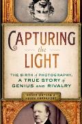 Capturing the Light The Birth of Photography a True Story of Genius & Rivalry