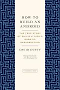 How to Build an Android The True Story of Philip K Dicks Robotic Resurrection