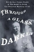 Through a Glass Darkly Sir Arthur Conan Doyle & the Quest to Solve the Greatest Mystery of All