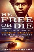 Be Free or Die The Amazing Story of Robert Smalls Escape from Slavery to Union Hero The Amazing Story of Robert Smalls Escape from Slavery to Union Hero