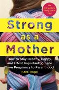 Strong As a Mother How to Stay Healthy Happy & Most Importantly Sane from Pregnancy to Parenthood The Only Guide to Taking Care of YOU