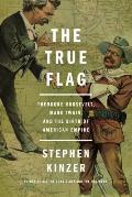 True Flag Theodore Roosevelt Mark Twain & the Birth of American Empire