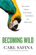 Becoming Wild How Animal Cultures Raise Families Create Beauty & Achieve Peace