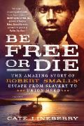 Be Free or Die The Amazing Story of Robert Smalls Escape from Slavery to Union Hero