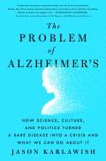 Problem of Alzheimers How Science Culture & Politics Turned a Rare Disease into a Crisis & What We Can Do About It