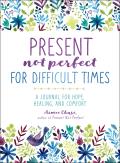 Present Not Perfect for Difficult Times A Journal for Hope Healing & Comfort