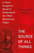 Source of All Things A Heart Surgeons Quest to Understand Our Most Mysterious Organ