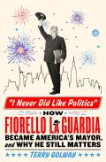 I Never Did Like Politics: How Fiorello La Guardia Became America's Mayor, and Why He Still Matters