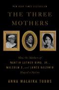 Three Mothers How the Mothers of Martin Luther King Jr Malcolm X & James Baldwin Shaped a Nation