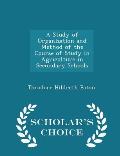 A Study of Organization and Method of the Course of Study in Agriculture in Secondary Schools - Scholar's Choice Edition