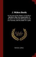 J. Wilkes Booth: An Account of His Sojourn in Southern Maryland After the Assassination of Abraham Lincoln, His Passage Across the Poto