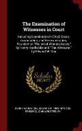 The Examination of Witnesses in Court: Including Examination in Chief, Cross-Examination, and Re-Examination, Founded on the Art of Winning Cases, by
