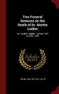 Two Funeral Sermons on the Death of Dr. Martin Luther: Delivered at Eisleben, February 19th and 20th, 1546