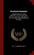 Practical Grammar: Embracing Rules for Spelling, Punctuation, Use of Capital Letters, Exercises in Synonyms, Homophones, and Use of Words